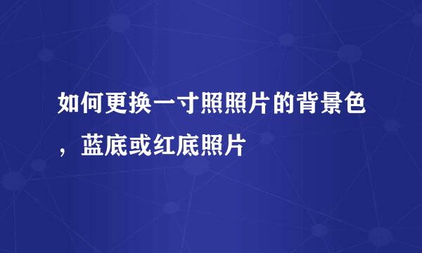 如何更换一寸照照片的背景色，蓝底或红底照片