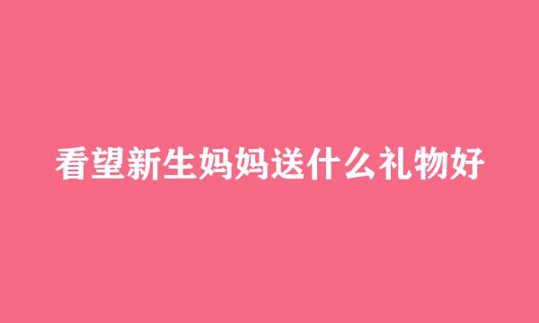看望新生妈妈送什么礼物好