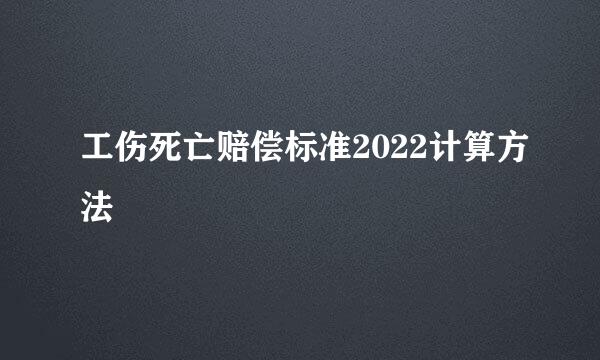 工伤死亡赔偿标准2022计算方法