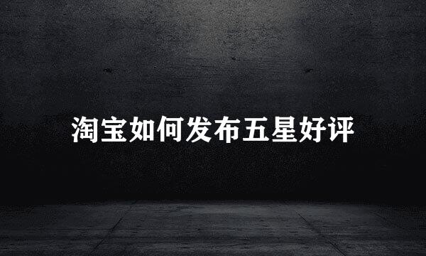 淘宝如何发布五星好评