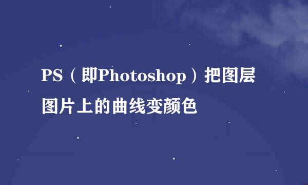 PS（即Photoshop）把图层图片上的曲线变颜色