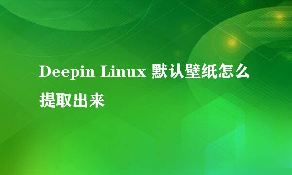 Deepin Linux 默认壁纸怎么提取出来