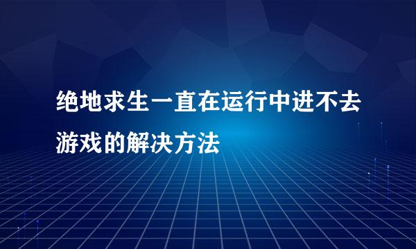 绝地求生一直在运行中进不去游戏的解决方法