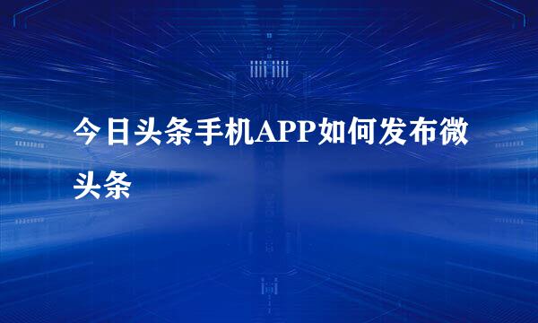 今日头条手机APP如何发布微头条