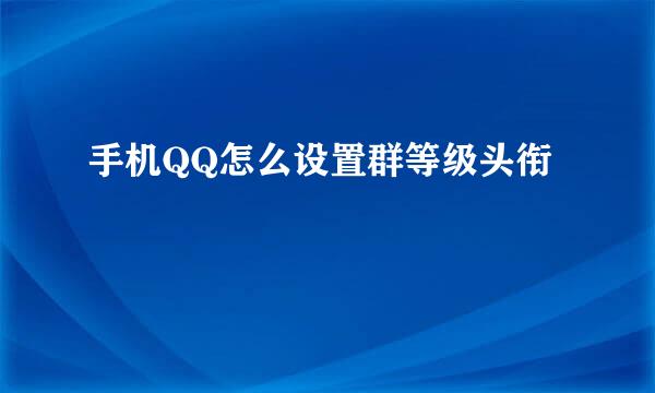 手机QQ怎么设置群等级头衔