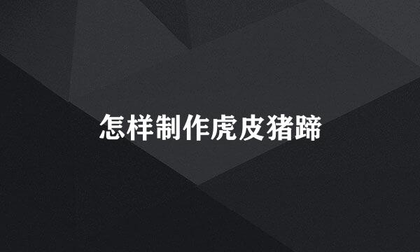 怎样制作虎皮猪蹄