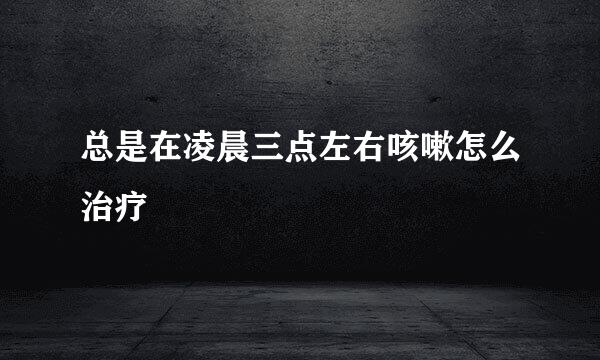总是在凌晨三点左右咳嗽怎么治疗