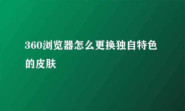360浏览器怎么更换独自特色的皮肤