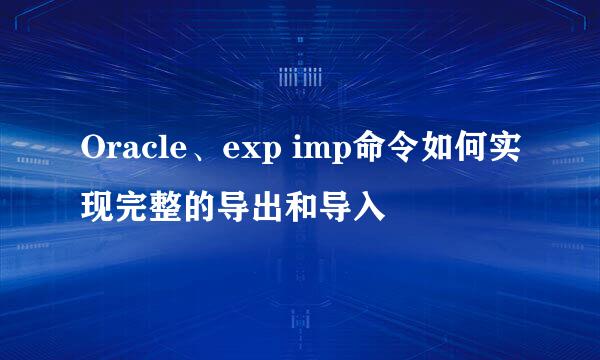 Oracle、exp imp命令如何实现完整的导出和导入