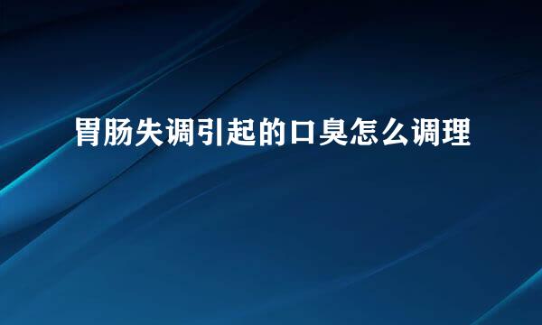 胃肠失调引起的口臭怎么调理