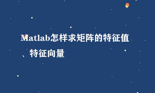 Matlab怎样求矩阵的特征值、特征向量