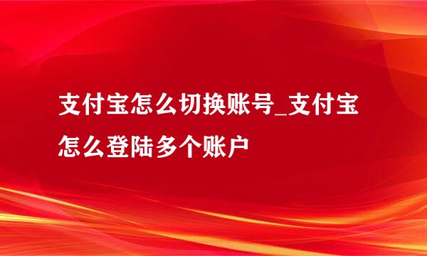 支付宝怎么切换账号_支付宝怎么登陆多个账户