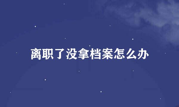 离职了没拿档案怎么办