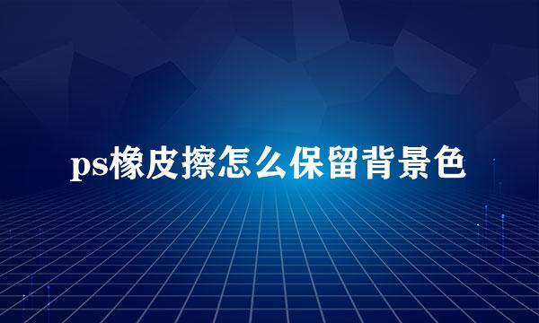 ps橡皮擦怎么保留背景色