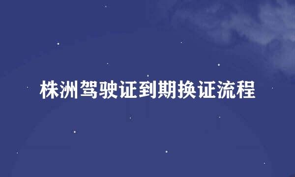株洲驾驶证到期换证流程