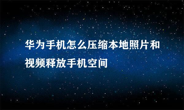 华为手机怎么压缩本地照片和视频释放手机空间
