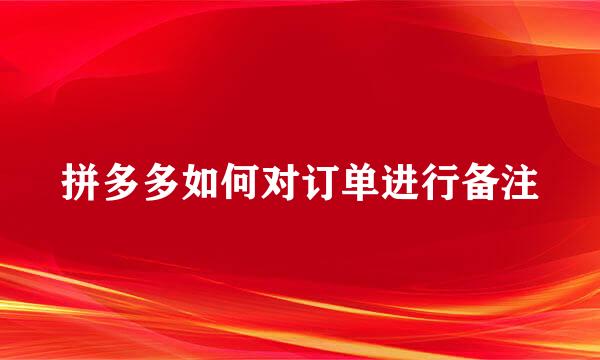 拼多多如何对订单进行备注