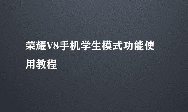 荣耀V8手机学生模式功能使用教程