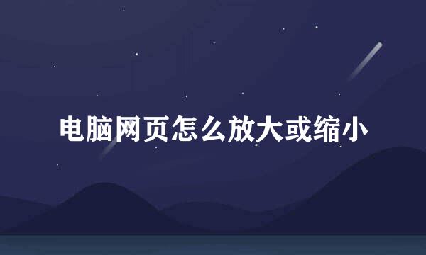 电脑网页怎么放大或缩小