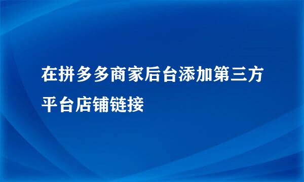 在拼多多商家后台添加第三方平台店铺链接