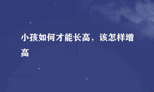 小孩如何才能长高，该怎样增高