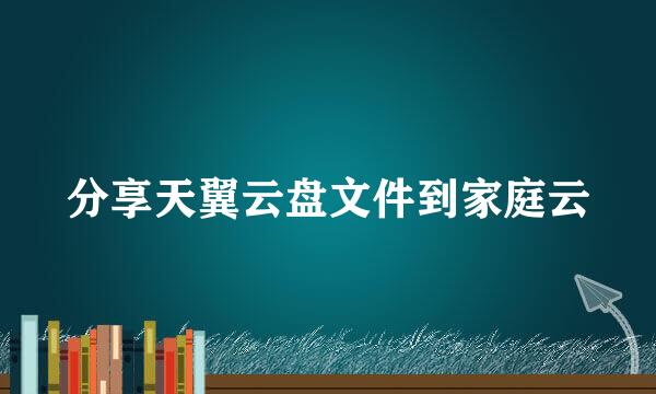 分享天翼云盘文件到家庭云