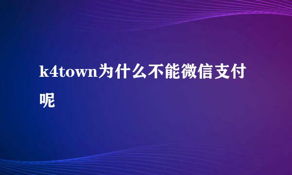 k4town为什么不能微信支付呢