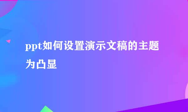 ppt如何设置演示文稿的主题为凸显