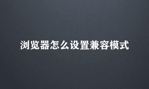 浏览器怎么设置兼容模式