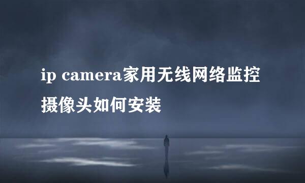 ip camera家用无线网络监控摄像头如何安装