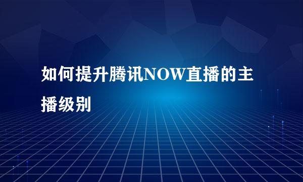 如何提升腾讯NOW直播的主播级别