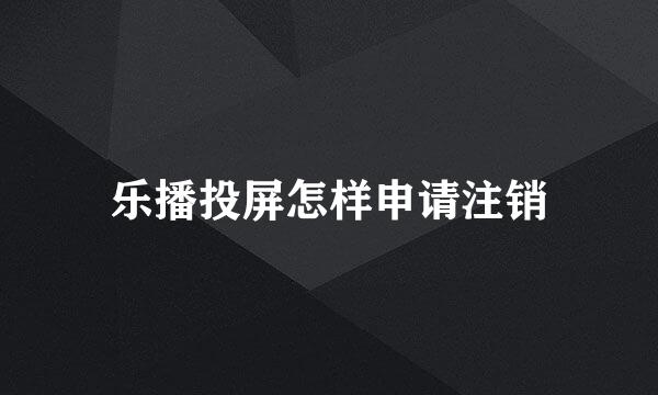 乐播投屏怎样申请注销
