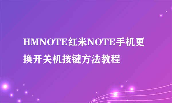 HMNOTE红米NOTE手机更换开关机按键方法教程