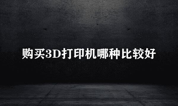购买3D打印机哪种比较好