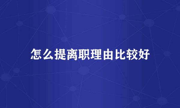 怎么提离职理由比较好