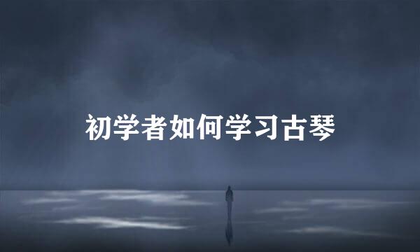 初学者如何学习古琴