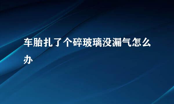 车胎扎了个碎玻璃没漏气怎么办