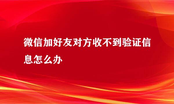 微信加好友对方收不到验证信息怎么办
