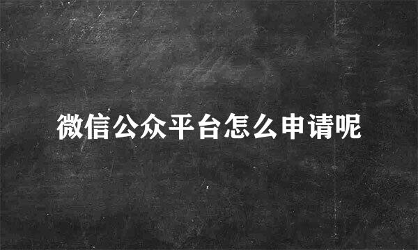 微信公众平台怎么申请呢