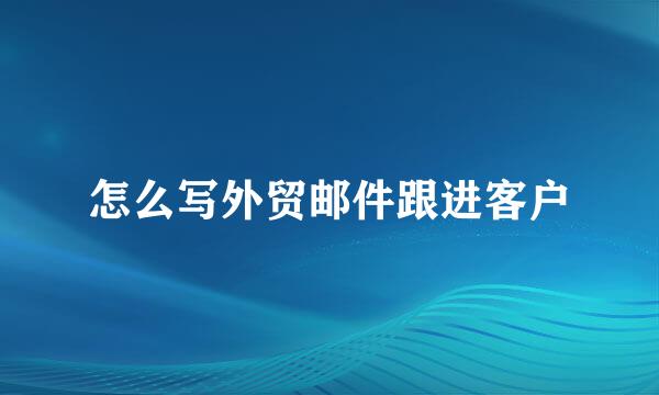 怎么写外贸邮件跟进客户