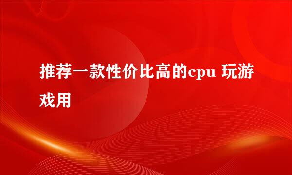 推荐一款性价比高的cpu 玩游戏用