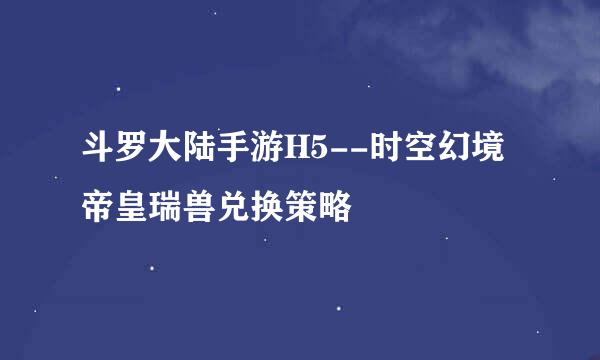 斗罗大陆手游H5--时空幻境帝皇瑞兽兑换策略