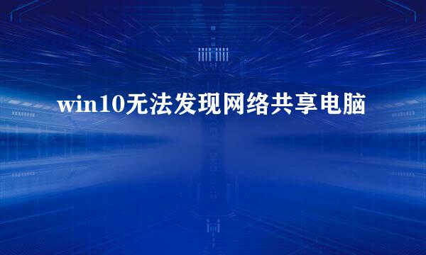 win10无法发现网络共享电脑