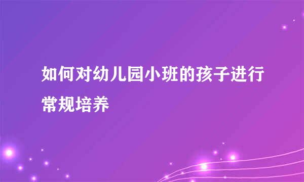 如何对幼儿园小班的孩子进行常规培养