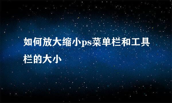 如何放大缩小ps菜单栏和工具栏的大小