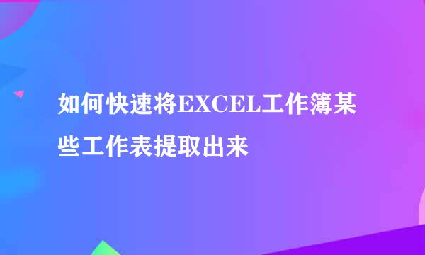 如何快速将EXCEL工作簿某些工作表提取出来