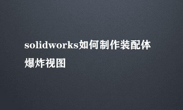 solidworks如何制作装配体爆炸视图