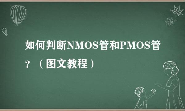 如何判断NMOS管和PMOS管？（图文教程）