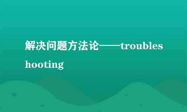 解决问题方法论——troubleshooting