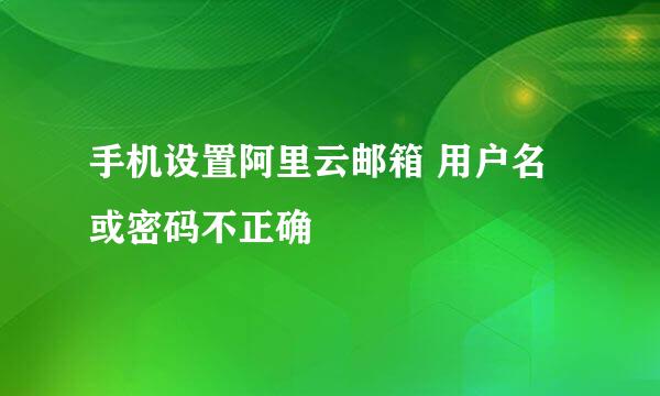 手机设置阿里云邮箱 用户名或密码不正确